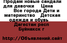 Продам новые сандали для девочки  › Цена ­ 3 500 - Все города Дети и материнство » Детская одежда и обувь   . Дагестан респ.,Буйнакск г.